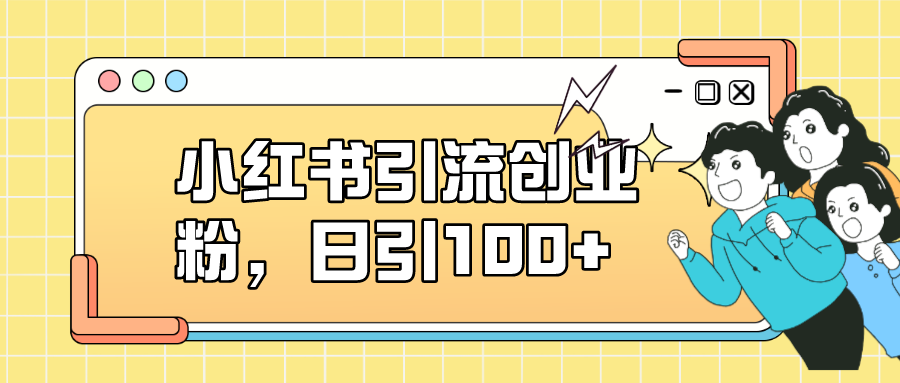 小红书引流创业粉，日引100+，小白可上手，可矩阵操作副业联盟-网创项目资源站-副业项目-创业项目-搞钱项目副业联盟