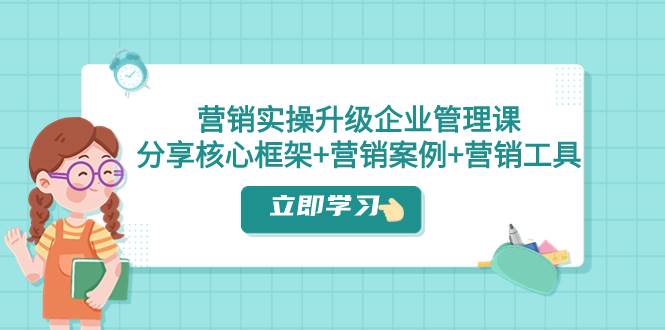 营销实操升级·企业管理课：分享核心框架+营销案例+营销工具（课程+文档）副业联盟-网创项目资源站-副业项目-创业项目-搞钱项目副业联盟