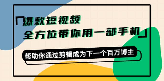 爆款短视频，全方位带你用一部手机，帮助你通过剪辑成为下一个百万博主副业联盟-网创项目资源站-副业项目-创业项目-搞钱项目副业联盟