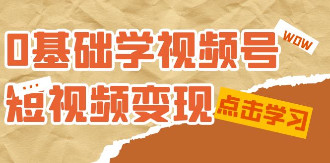 0基础学-视频号短视频变现：适合新人学习的短视频变现课（10节课）副业联盟-网创项目资源站-副业项目-创业项目-搞钱项目副业联盟