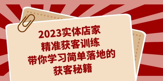 2023实体店家精准获客训练，带你学习简单落地的获客秘籍（27节课）副业联盟-网创项目资源站-副业项目-创业项目-搞钱项目副业联盟
