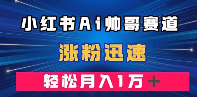 小红书AI帅哥赛道 ，涨粉迅速，轻松月入万元（附软件）副业联盟-网创项目资源站-副业项目-创业项目-搞钱项目副业联盟