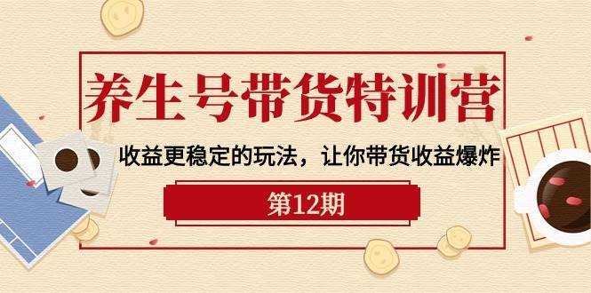 养生号带货特训营【12期】收益更稳定的玩法，让你带货收益爆炸-9节直播课副业联盟-网创项目资源站-副业项目-创业项目-搞钱项目副业联盟