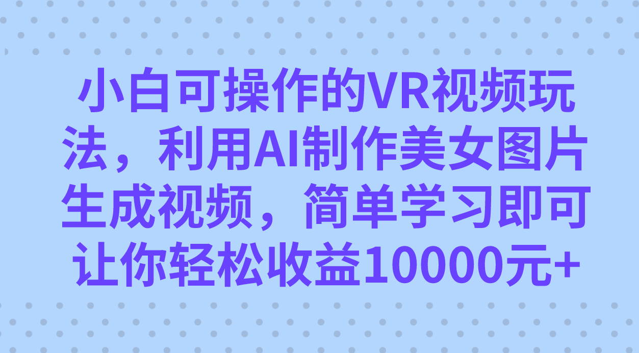 小白可操作的VR视频玩法，利用AI制作美女图片生成视频，你轻松收益10000+副业联盟-网创项目资源站-副业项目-创业项目-搞钱项目副业联盟