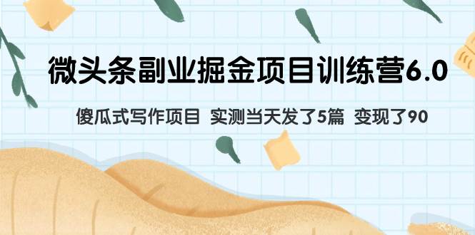 微头条副业掘金项目训练营6.0：傻瓜式写作项目 实测当天发了5篇 变现了90副业联盟-网创项目资源站-副业项目-创业项目-搞钱项目副业联盟