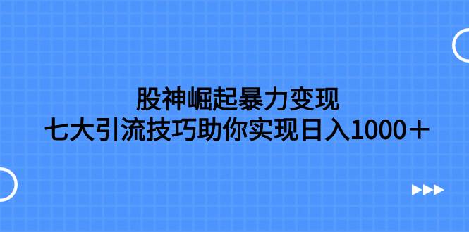 股神崛起暴力变现，七大引流技巧助你日入1000＋，按照流程操作没有经验也可快速上手副业联盟-网创项目资源站-副业项目-创业项目-搞钱项目副业联盟