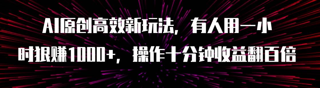 AI原创高效新玩法，有人用一小时狠赚1000+操作十分钟收益翻百倍（附软件）副业联盟-网创项目资源站-副业项目-创业项目-搞钱项目副业联盟