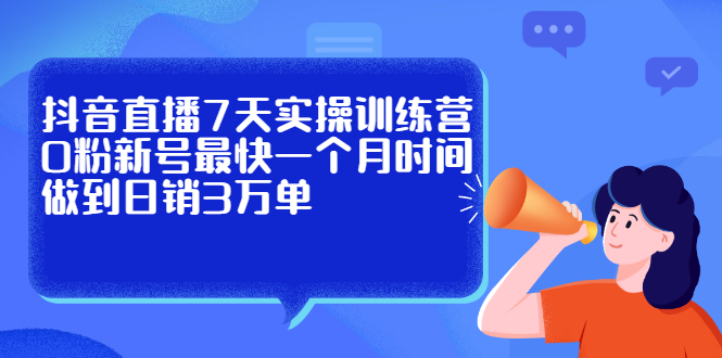 抖音直播7天实操训练营，0粉新号最快一个月时间做到日销3万单副业联盟-网创项目资源站-副业项目-创业项目-搞钱项目副业联盟