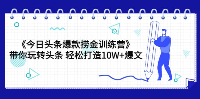 《今日头条爆款捞金训练营》带你玩转头条 轻松打造10W+爆文（44节课）副业联盟-网创项目资源站-副业项目-创业项目-搞钱项目副业联盟