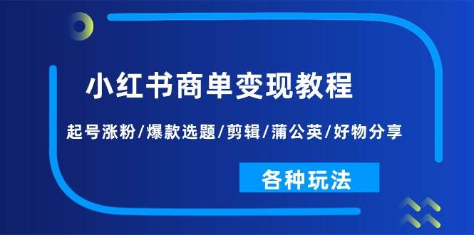 小红书商单变现教程：起号涨粉/爆款选题/剪辑/蒲公英/好物分享/各种玩法副业联盟-网创项目资源站-副业项目-创业项目-搞钱项目副业联盟