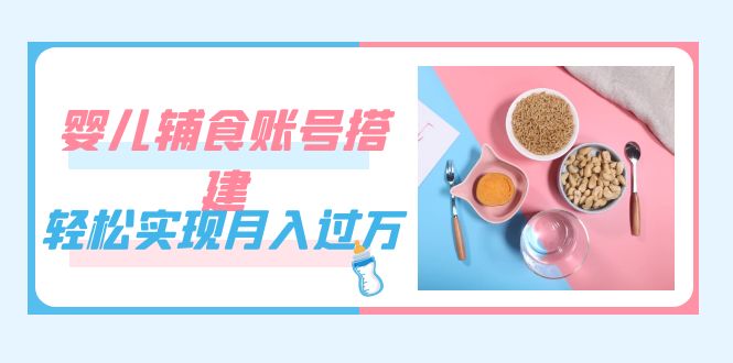紧跟时代发展，婴儿辅食账号搭建，轻松实现月入过万（教程+素材）副业联盟-网创项目资源站-副业项目-创业项目-搞钱项目副业联盟