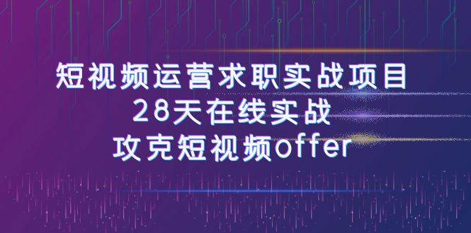 短视频运-营求职实战项目，28天在线实战，攻克短视频offer（46节课）副业联盟-网创项目资源站-副业项目-创业项目-搞钱项目副业联盟