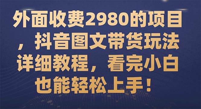 外面收费2980的项目，抖音图文带货玩法详细教程，看完小白也能轻松上手！副业联盟-网创项目资源站-副业项目-创业项目-搞钱项目副业联盟