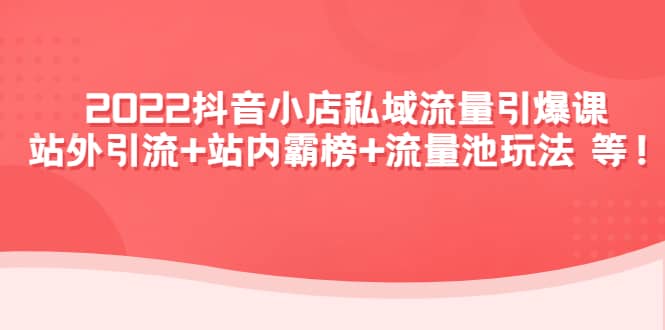 2022抖音小店私域流量引爆课：站外Y.L+站内霸榜+流量池玩法等等副业联盟-网创项目资源站-副业项目-创业项目-搞钱项目副业联盟