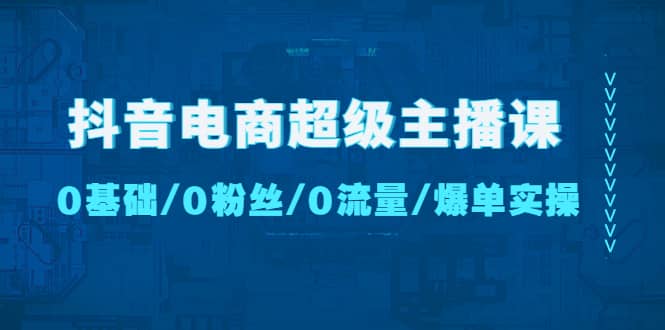 抖音电商超级主播课：0基础、0粉丝、0流量、爆单实操副业联盟-网创项目资源站-副业项目-创业项目-搞钱项目副业联盟