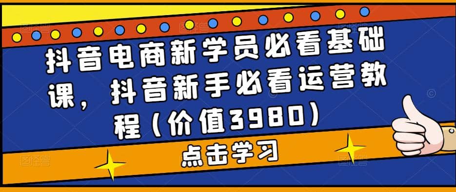 抖音电商新学员必看基础课，抖音新手必看运营教程(价值3980)副业联盟-网创项目资源站-副业项目-创业项目-搞钱项目副业联盟
