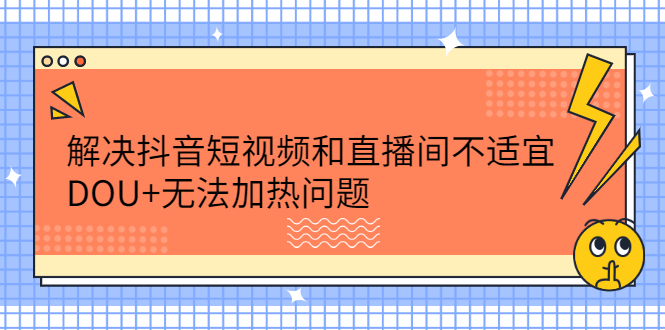 解决抖音短视频和直播间不适宜，DOU+无法加热问题副业联盟-网创项目资源站-副业项目-创业项目-搞钱项目副业联盟