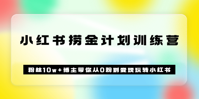 《小红书捞金计划训练营》粉丝10w+博主带你从0粉到变现玩转小红书（72节课)副业联盟-网创项目资源站-副业项目-创业项目-搞钱项目副业联盟