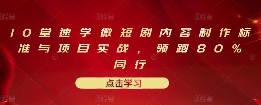 10堂速学微短剧内容制作标准与项目实战，领跑80%同行副业联盟-网创项目资源站-副业项目-创业项目-搞钱项目副业联盟