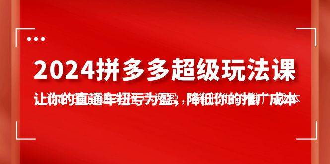 2024拼多多-超级玩法课，让你的直通车扭亏为盈，降低你的推广成本-7节课副业联盟-网创项目资源站-副业项目-创业项目-搞钱项目副业联盟