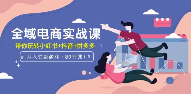 全域电商实战课：从入驻到盈利，带你玩转小红书+抖音+拼多多（80节课）副业联盟-网创项目资源站-副业项目-创业项目-搞钱项目副业联盟