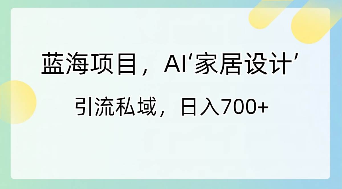 蓝海项目，AI‘家居设计’ 引流私域，日入700+副业联盟-网创项目资源站-副业项目-创业项目-搞钱项目副业联盟