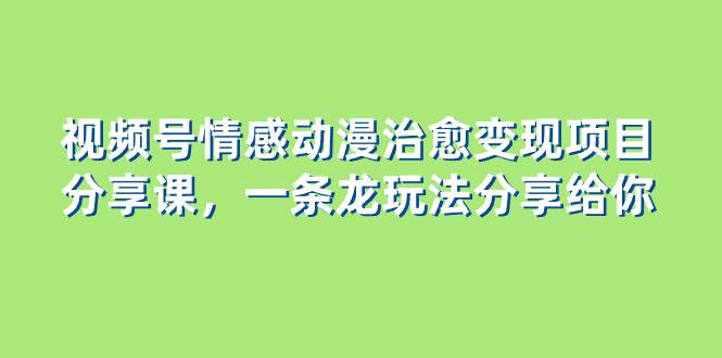 视频号情感动漫治愈变现项目分享课，一条龙玩法分享给你（教程+素材）副业联盟-网创项目资源站-副业项目-创业项目-搞钱项目副业联盟