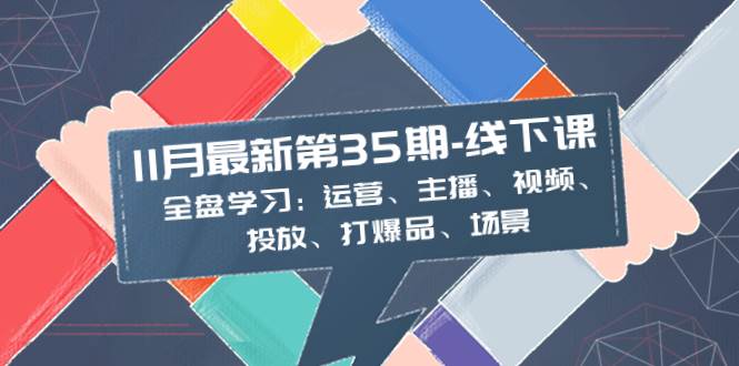 11月最新-35期-线下课：全盘学习：运营、主播、视频、投放、打爆品、场景副业联盟-网创项目资源站-副业项目-创业项目-搞钱项目副业联盟