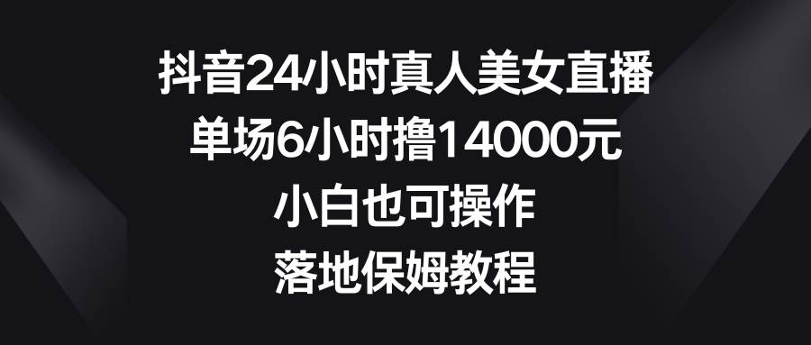 抖音24小时真人美女直播，单场6小时撸14000元，小白也可操作，落地保姆教程副业联盟-网创项目资源站-副业项目-创业项目-搞钱项目副业联盟