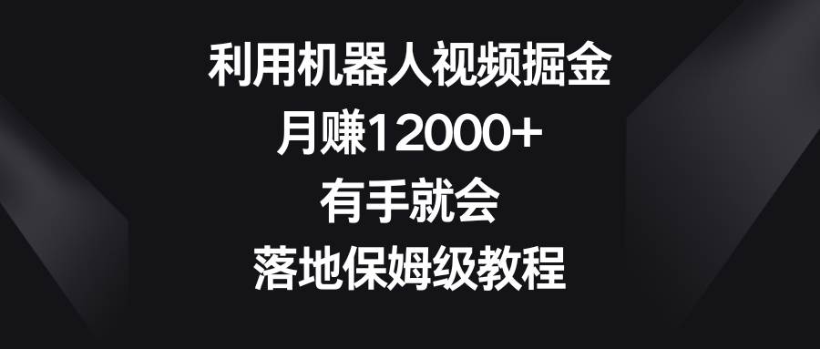 利用机器人视频掘金，月赚12000+，有手就会，落地保姆级教程副业联盟-网创项目资源站-副业项目-创业项目-搞钱项目副业联盟