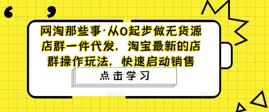 从0起步做无货源店群一件代发，淘宝最新的店群操作玩法，快速启动销售副业联盟-网创项目资源站-副业项目-创业项目-搞钱项目副业联盟