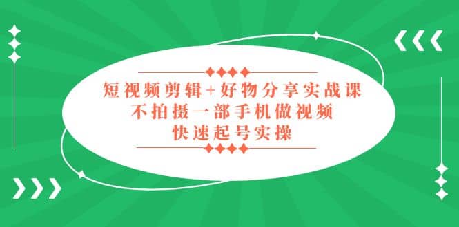短视频剪辑+好物分享实战课，无需拍摄一部手机做视频，快速起号实操副业联盟-网创项目资源站-副业项目-创业项目-搞钱项目副业联盟