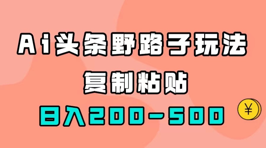 AI头条野路子玩法，只需复制粘贴，日入200-500+副业联盟-网创项目资源站-副业项目-创业项目-搞钱项目副业联盟