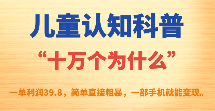 儿童认知科普“十万个为什么”一单利润39.8，简单粗暴，一部手机就能变现副业联盟-网创项目资源站-副业项目-创业项目-搞钱项目副业联盟