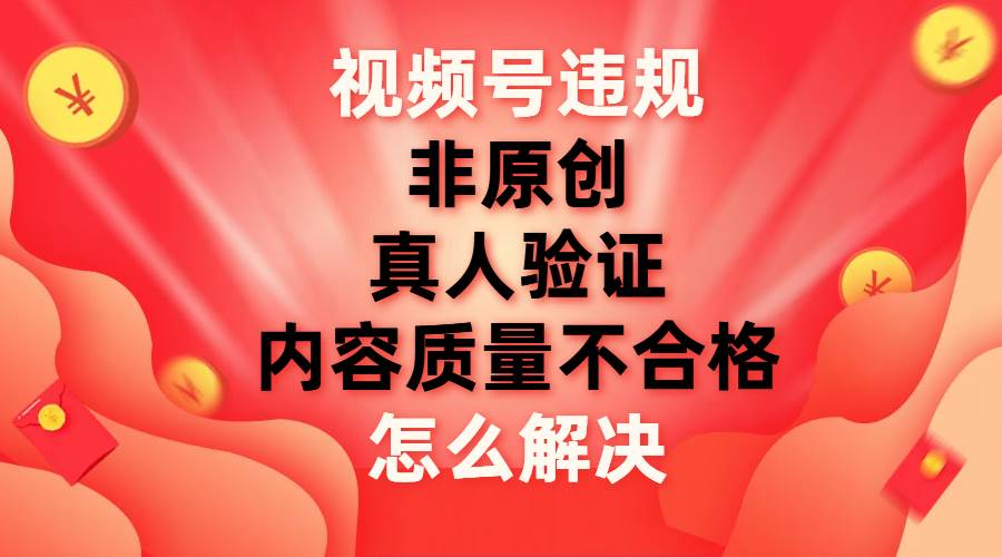 视频号【非原创，内容质量不合格，真人验证】违规怎么解决副业联盟-网创项目资源站-副业项目-创业项目-搞钱项目副业联盟