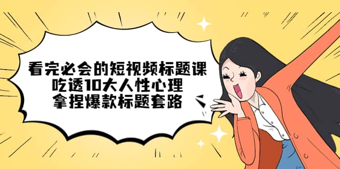 看完必会的短视频标题课，吃透10大人性心理，拿捏爆款标题套路副业联盟-网创项目资源站-副业项目-创业项目-搞钱项目副业联盟