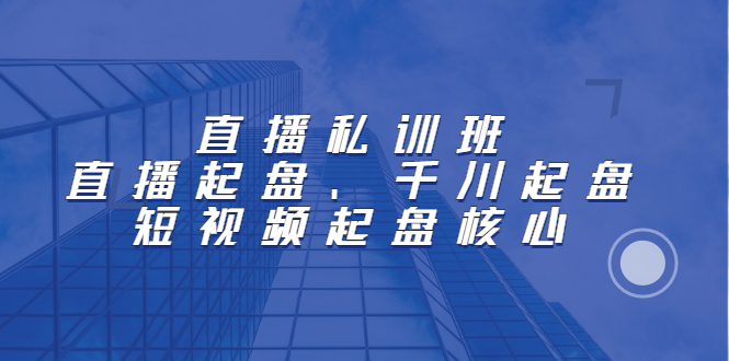 直播私训班：直播起盘、千川起盘、短视频起盘核心副业联盟-网创项目资源站-副业项目-创业项目-搞钱项目副业联盟