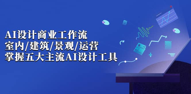 AI设计商业·工作流，室内·建筑·景观·运营，掌握五大主流AI设计工具副业联盟-网创项目资源站-副业项目-创业项目-搞钱项目副业联盟