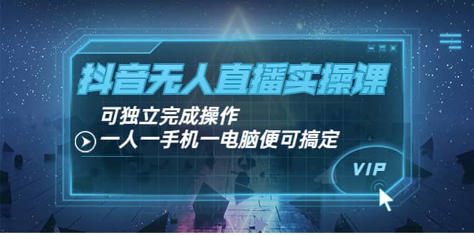 抖音无人直播实操课：可独立完成操作，一人一手机一电脑便可搞定副业联盟-网创项目资源站-副业项目-创业项目-搞钱项目副业联盟