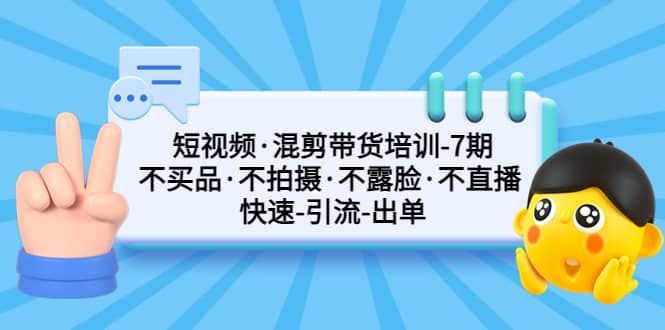 短视频·混剪带货培训-第7期 不买品·不拍摄·不露脸·不直播 快速引流出单副业联盟-网创项目资源站-副业项目-创业项目-搞钱项目副业联盟