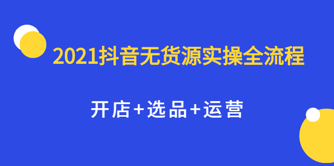 2021抖音无货源实操全流程，开店+选品+运营，全职兼职都可操作副业联盟-网创项目资源站-副业项目-创业项目-搞钱项目副业联盟