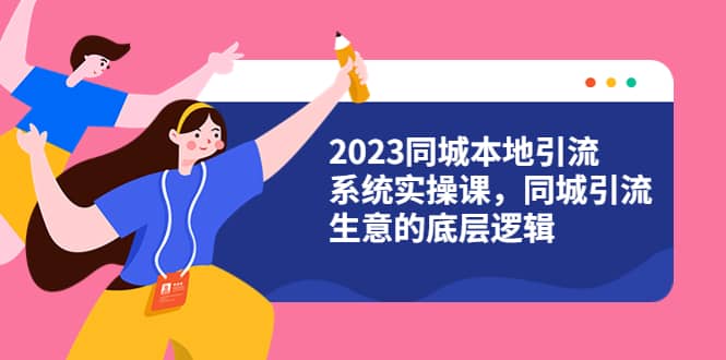 2023同城本地引流系统实操课，同城引流生意的底层逻辑（31节视频课）副业联盟-网创项目资源站-副业项目-创业项目-搞钱项目副业联盟