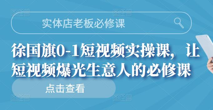 实体店老板必修课，徐国旗0-1短视频实操课，让短视频爆光生意人的必修课副业联盟-网创项目资源站-副业项目-创业项目-搞钱项目副业联盟