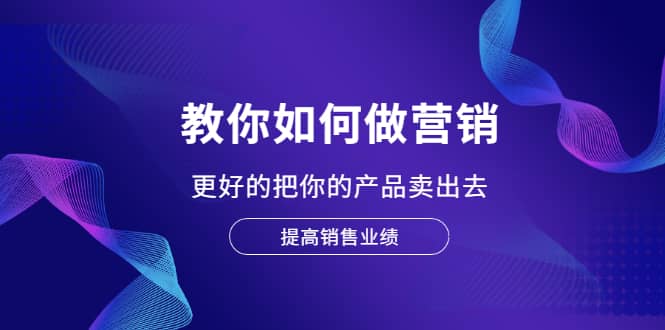 教你如何做营销，更好的把你的产品卖出去 提高销售业绩副业联盟-网创项目资源站-副业项目-创业项目-搞钱项目副业联盟