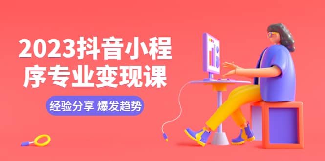2023抖音小程序专业变现课 经验分享 爆发趋势 变现逻辑 养高权重号 剪辑等副业联盟-网创项目资源站-副业项目-创业项目-搞钱项目副业联盟