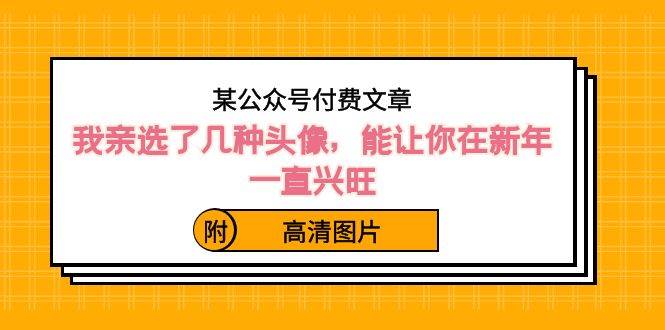 某公众号付费文章：我亲选了几种头像，能让你在新年一直兴旺（附高清图片）副业联盟-网创项目资源站-副业项目-创业项目-搞钱项目副业联盟