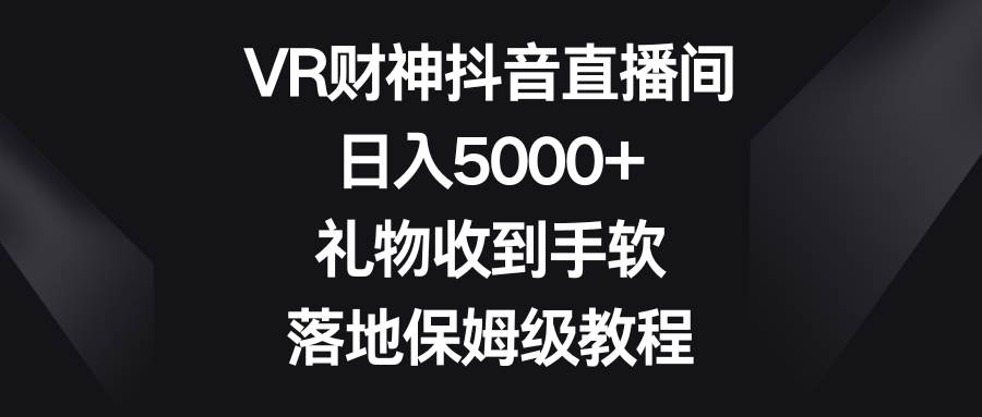 VR财神抖音直播间，日入5000+，礼物收到手软，落地保姆级教程副业联盟-网创项目资源站-副业项目-创业项目-搞钱项目副业联盟
