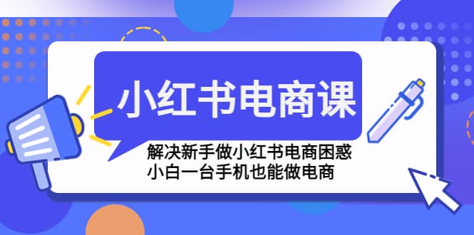 小红书电商课程，解决新手做小红书电商困惑，小白一台手机也能做电商副业联盟-网创项目资源站-副业项目-创业项目-搞钱项目副业联盟