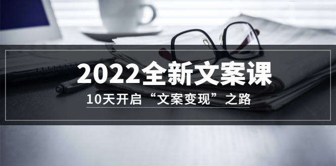 2022全新文案课：10天开启“文案变现”之路~从0基础开始学（价值399）副业联盟-网创项目资源站-副业项目-创业项目-搞钱项目副业联盟
