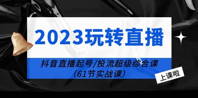 2023玩转直播线上课：抖音直播起号-投流超级干货（61节实战课）副业联盟-网创项目资源站-副业项目-创业项目-搞钱项目副业联盟
